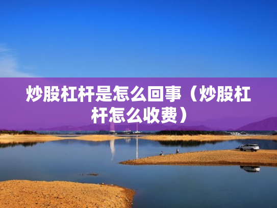 炒股杠杆是怎么回事（炒股杠杆怎么收费）