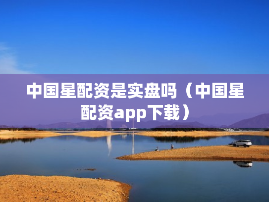 中国星配资是实盘吗（中国星配资app下载）