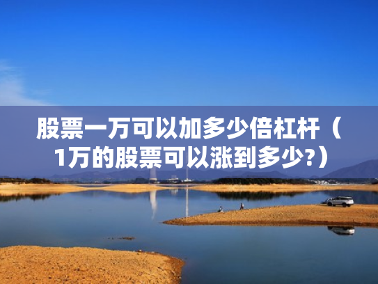 股票一万可以加多少倍杠杆（1万的股票可以涨到多少?）