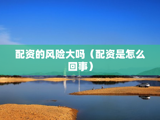 配资的风险大吗（配资是怎么回事）