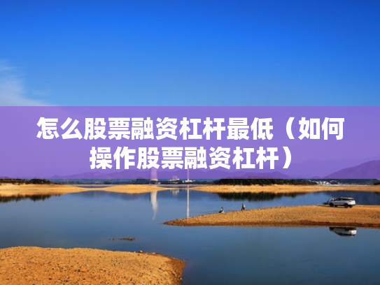 怎么股票融资杠杆最低（如何操作股票融资杠杆）