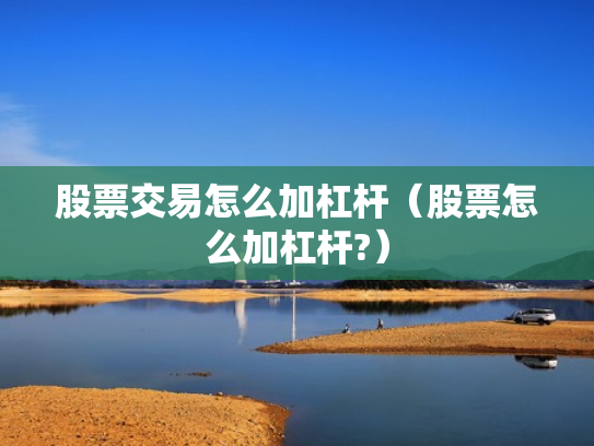 股票交易怎么加杠杆（股票怎么加杠杆?）