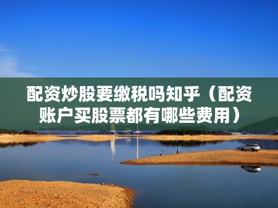 配资炒股要缴税吗知乎（配资账户买股票都有哪些费用）