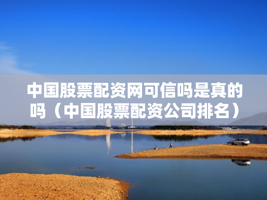 中国股票配资网可信吗是真的吗（中国股票配资公司排名）