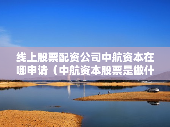 线上股票配资公司中航资本在哪申请（中航资本股票是做什么的）