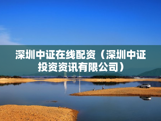 深圳中证在线配资（深圳中证投资资讯有限公司）