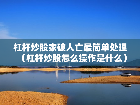 杠杆炒股家破人亡最简单处理（杠杆炒股怎么操作是什么）