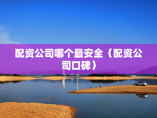 配资公司哪个最安全（配资公司口碑）