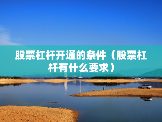 股票杠杆开通的条件（股票杠杆有什么要求）