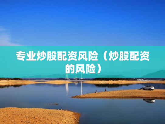 专业炒股配资风险（炒股配资的风险）
