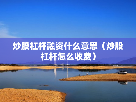 炒股杠杆融资什么意思（炒股杠杆怎么收费）