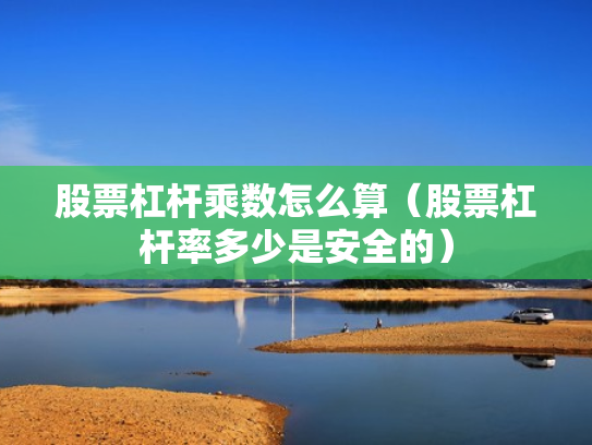 股票杠杆乘数怎么算（股票杠杆率多少是安全的）