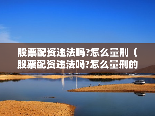 股票配资违法吗?怎么量刑（股票配资违法吗?怎么量刑的）
