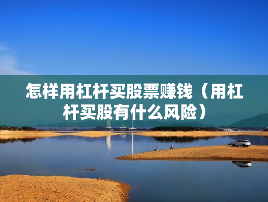 怎样用杠杆买股票赚钱（用杠杆买股有什么风险）