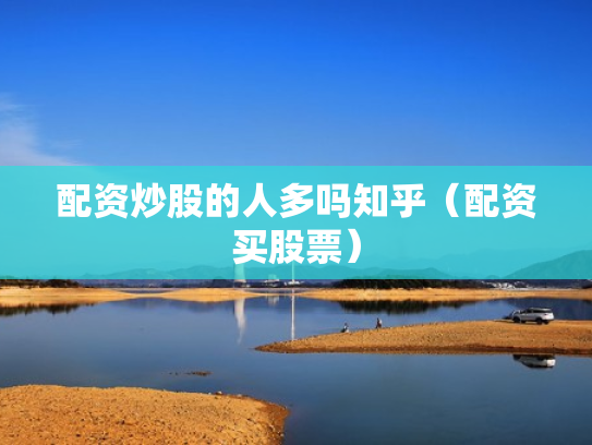 配资炒股的人多吗知乎（配资买股票）