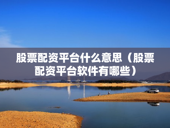 股票配资平台什么意思（股票配资平台软件有哪些）