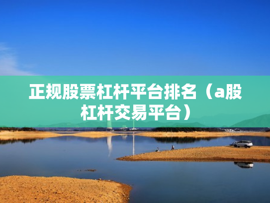 正规股票杠杆平台排名（a股杠杆交易平台）