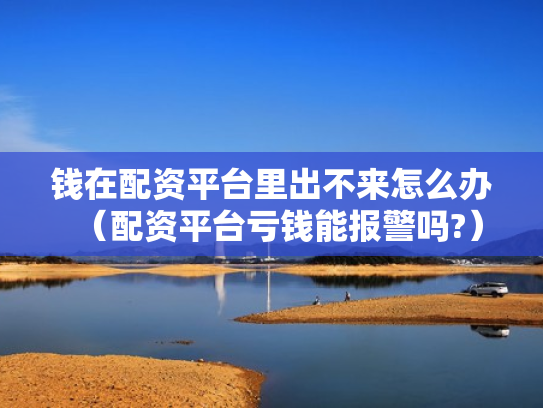 钱在配资平台里出不来怎么办（配资平台亏钱能报警吗?）