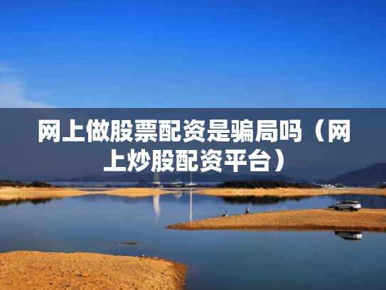 网上做股票配资是骗局吗（网上炒股配资平台）