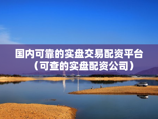 国内可靠的实盘交易配资平台（可查的实盘配资公司）
