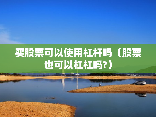 买股票可以使用杠杆吗（股票也可以杠杠吗?）