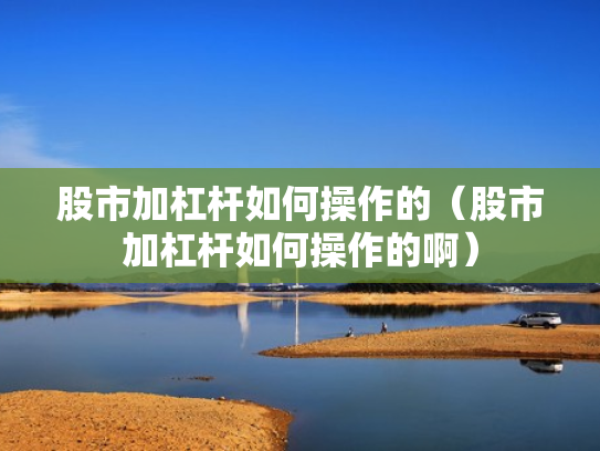 股市加杠杆如何操作的（股市加杠杆如何操作的啊）