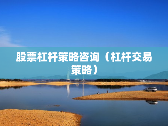 股票杠杆策略咨询（杠杆交易策略）
