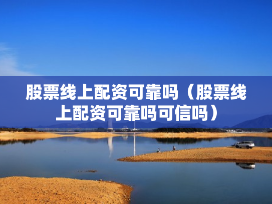 股票线上配资可靠吗（股票线上配资可靠吗可信吗）