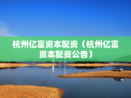 杭州亿富资本配资（杭州亿富资本配资公告）