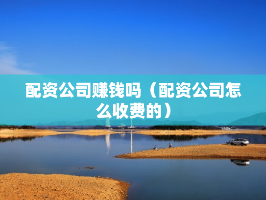 配资公司赚钱吗（配资公司怎么收费的）