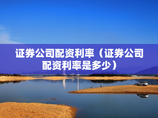 证券公司配资利率（证券公司配资利率是多少）