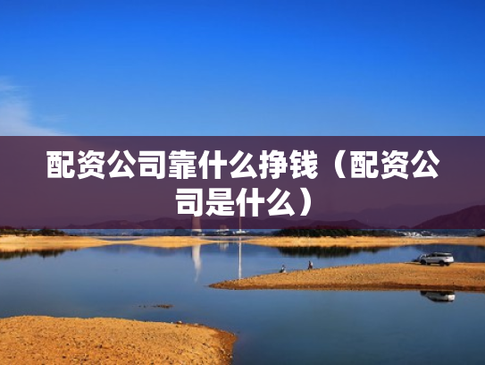 配资公司靠什么挣钱（配资公司是什么）