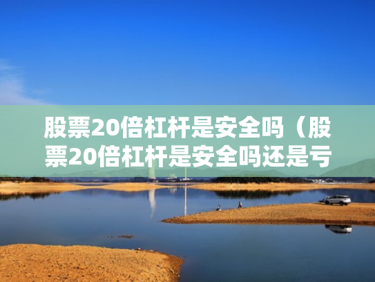 股票20倍杠杆是安全吗（股票20倍杠杆是安全吗还是亏损）