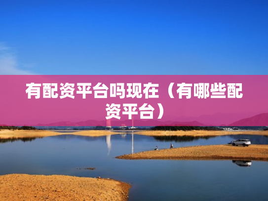 有配资平台吗现在（有哪些配资平台）