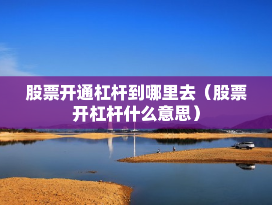 股票开通杠杆到哪里去（股票开杠杆什么意思）