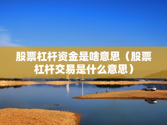 股票杠杆资金是啥意思（股票杠杆交易是什么意思）