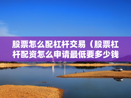 股票怎么配杠杆交易（股票杠杆配资怎么申请最低要多少钱）