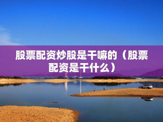 股票配资炒股是干嘛的（股票配资是干什么）