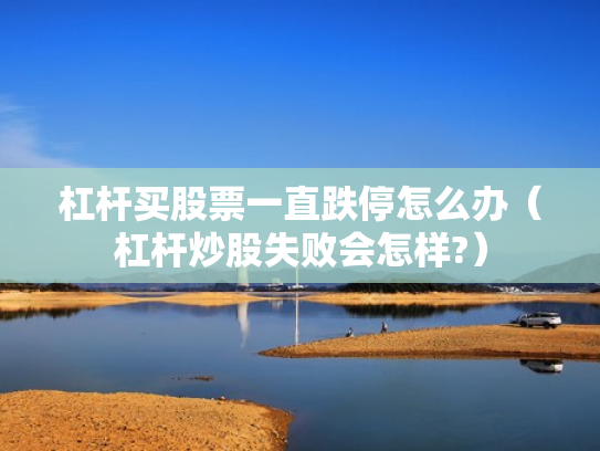 杠杆买股票一直跌停怎么办（杠杆炒股失败会怎样?）