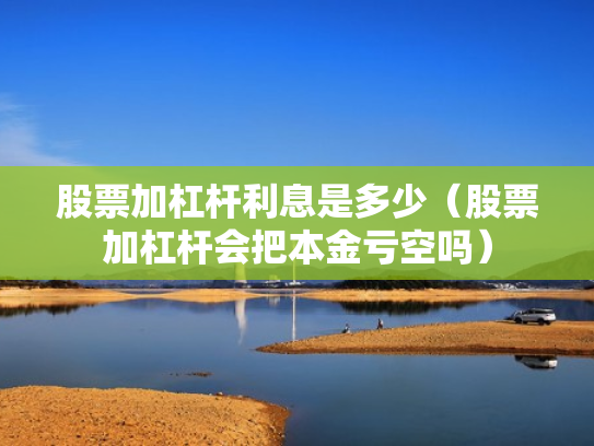 股票加杠杆利息是多少（股票加杠杆会把本金亏空吗）
