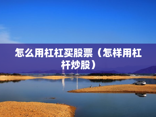 怎么用杠杠买股票（怎样用杠杆炒股）