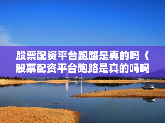 股票配资平台跑路是真的吗（股票配资平台跑路是真的吗吗）