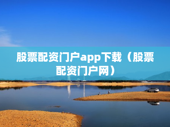股票配资门户app下载（股票配资门户网）