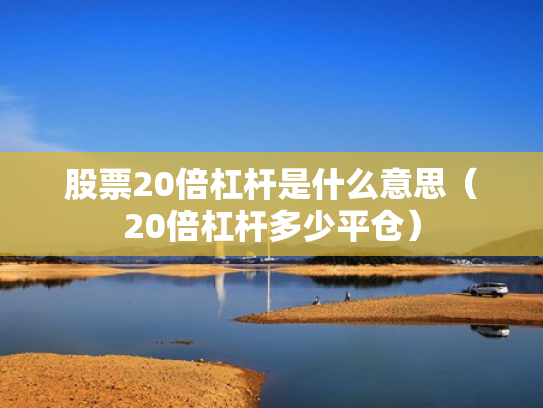 股票20倍杠杆是什么意思（20倍杠杆多少平仓）