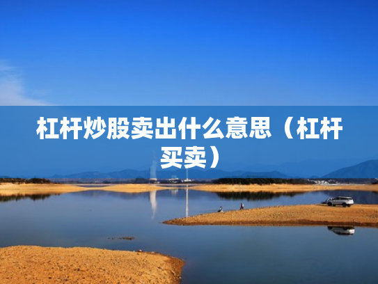 杠杆炒股卖出什么意思（杠杆买卖）