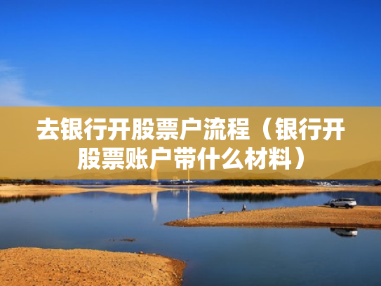 去银行开股票户流程（银行开股票账户带什么材料）