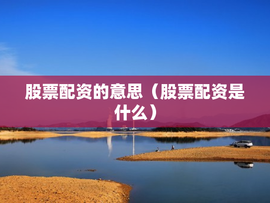 股票配资的意思（股票配资是什么）