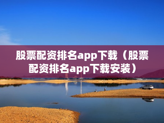 股票配资排名app下载（股票配资排名app下载安装）