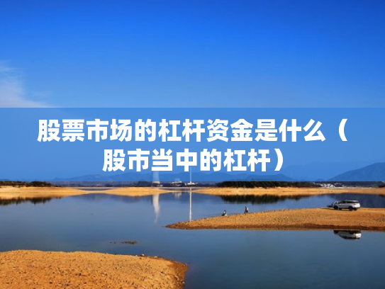 股票市场的杠杆资金是什么（股市当中的杠杆）