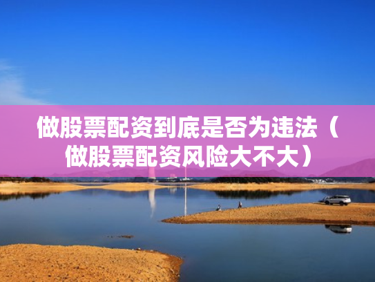 做股票配资到底是否为违法（做股票配资风险大不大）